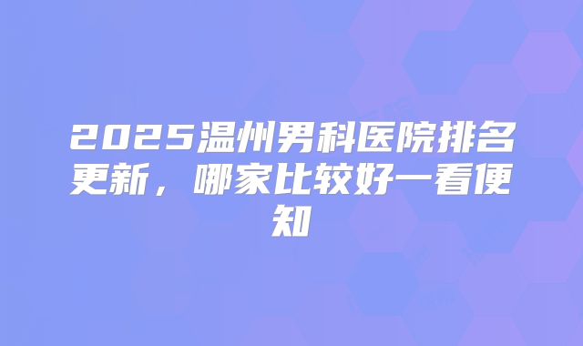 2025温州男科医院排名更新,哪家比较好一看便知