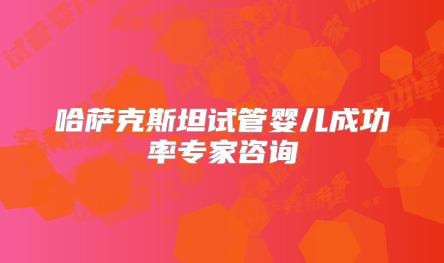 哈萨克斯坦试管婴儿成功率专家咨询