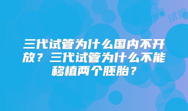 三代试管为什么国内不开放?三代试管为什么不能移植两个胚胎?