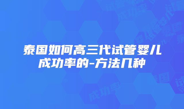 泰国如何高三代试管婴儿成功率的-方法几种
