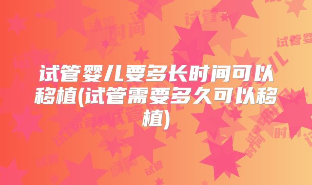 试管婴儿要多长时间可以移植(试管需要多久可以移植)