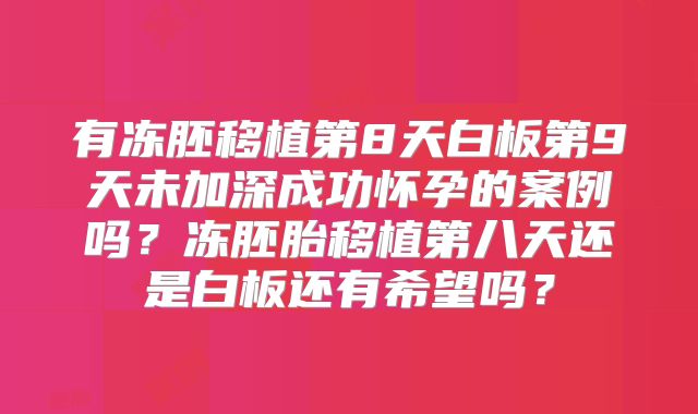 有冻胚移植第8天白板第9天未加深成功怀孕的案例吗?冻胚胎移植第八天还是白板还有希望吗?