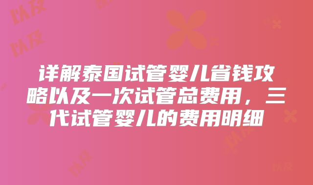 详解泰国试管婴儿省钱攻略以及一次试管总费用，三代试管婴儿的费用明细