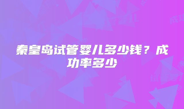 秦皇岛试管婴儿多少钱？成功率多少