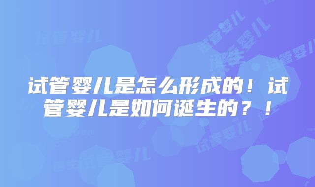 试管婴儿是怎么形成的！试管婴儿是如何诞生的？！