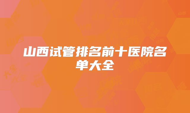 山西试管排名前十医院名单大全