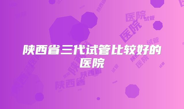 陕西省三代试管比较好的医院