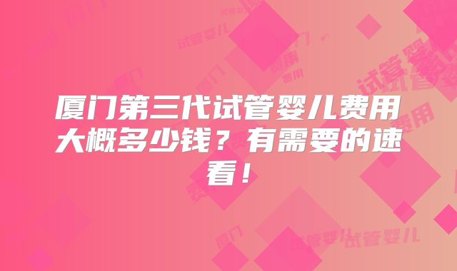 厦门第三代试管婴儿费用大概多少钱？有需要的速看！