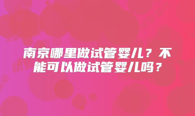南京哪里做试管婴儿？不能可以做试管婴儿吗？