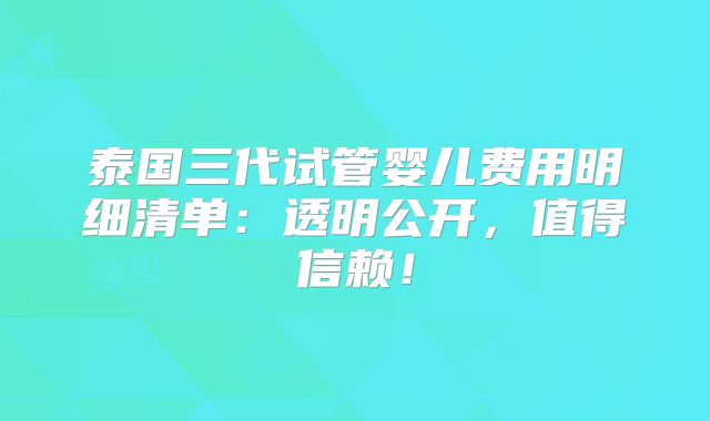 泰国三代试管婴儿费用明细清单：透明公开，值得信赖！