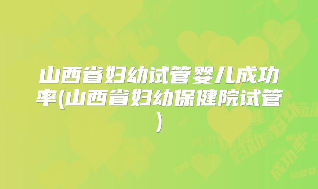 山西省妇幼试管婴儿成功率(山西省妇幼保健院试管)