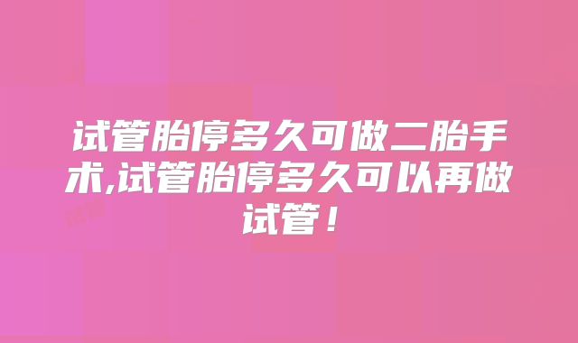试管胎停多久可做二胎手术,试管胎停多久可以再做试管!