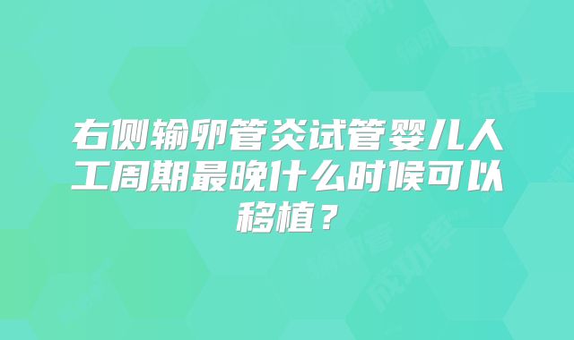 右侧输卵管炎试管婴儿人工周期最晚什么时候可以移植？