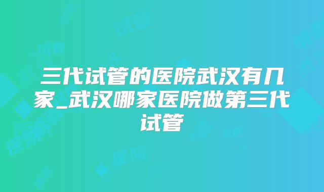 三代试管的医院武汉有几家_武汉哪家医院做第三代试管