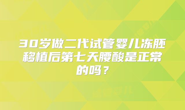 30岁做二代试管婴儿冻胚移植后第七天腰酸是正常的吗？