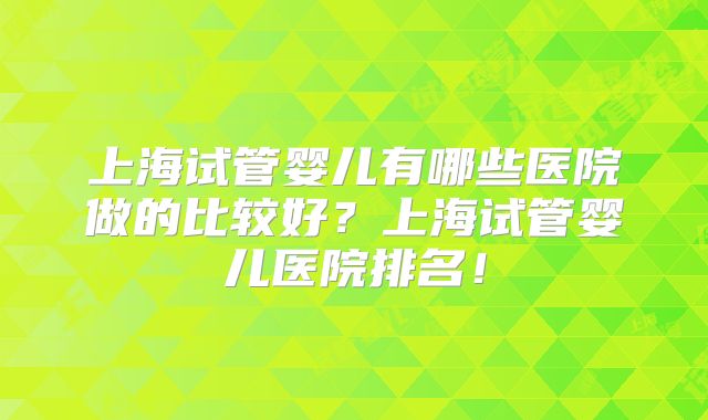 上海试管婴儿有哪些医院做的比较好？上海试管婴儿医院排名！