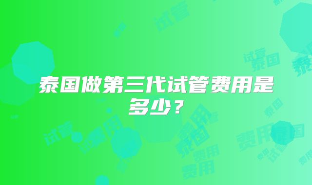泰国做第三代试管费用是多少？