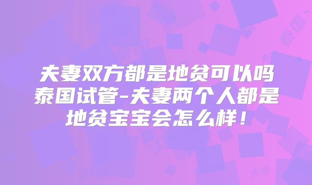 夫妻双方都是地贫可以吗泰国试管-夫妻两个人都是地贫宝宝会怎么样!