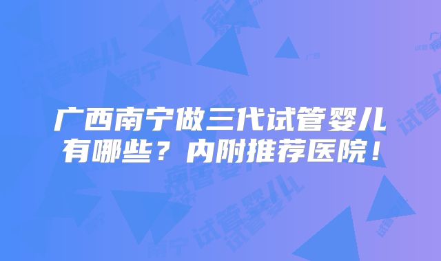 广西南宁做三代试管婴儿有哪些？内附推荐医院！