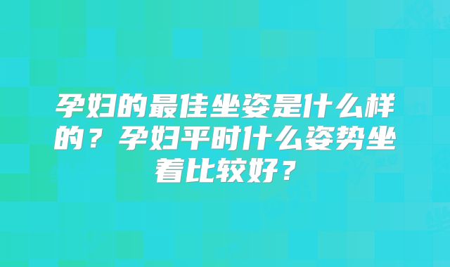 孕妇的最佳坐姿是什么样的?孕妇平时什么姿势坐着比较好?