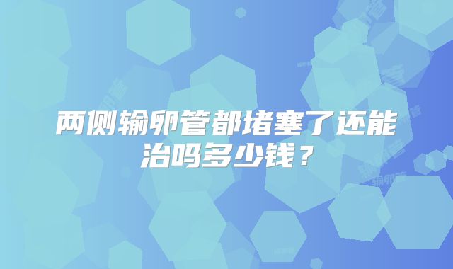 两侧输卵管都堵塞了还能治吗多少钱？