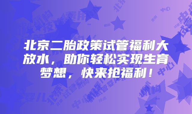 北京二胎政策试管福利大放水,助你轻松实现生育梦想,快来抢福利!