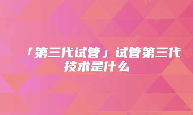 「第三代试管」试管第三代技术是什么