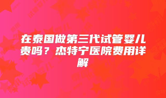 在泰国做第三代试管婴儿贵吗？杰特宁医院费用详解
