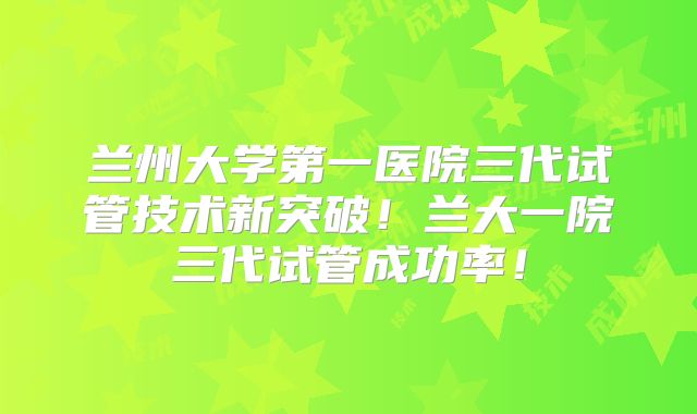 兰州大学第一医院三代试管技术新突破!兰大一院三代试管成功率!
