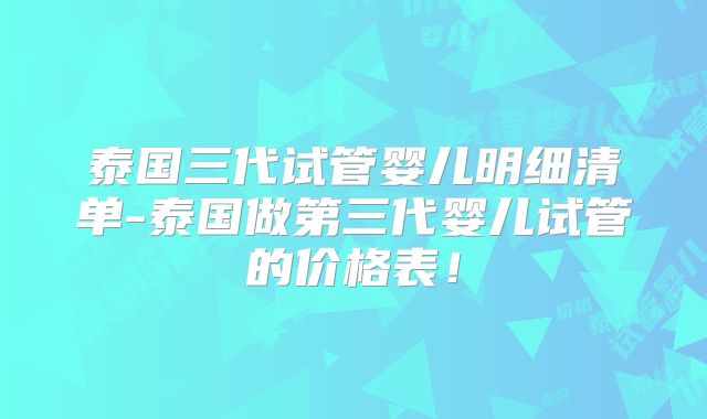 泰国三代试管婴儿明细清单-泰国做第三代婴儿试管的价格表!