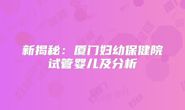 新揭秘：厦门妇幼保健院试管婴儿及分析