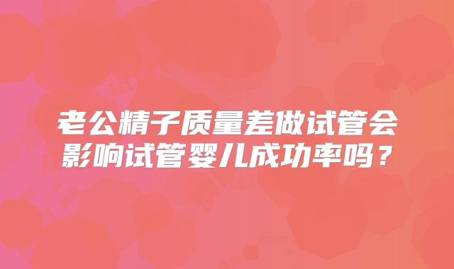 老公精子质量差做试管会影响试管婴儿成功率吗?