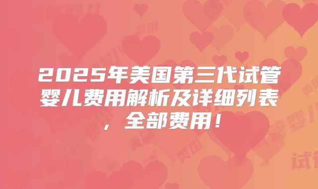 2025年美国第三代试管婴儿费用解析及详细列表,全部费用!
