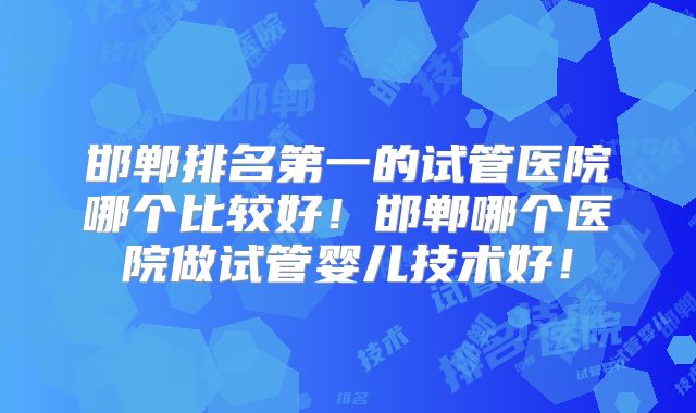 邯郸排名第一的试管医院哪个比较好!邯郸哪个医院做试管婴儿技术好!
