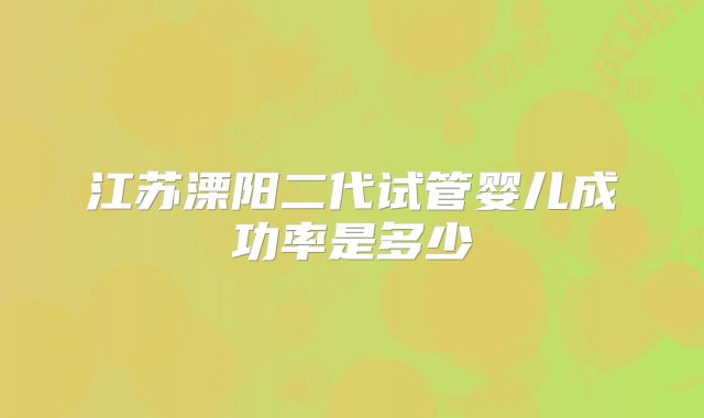 江苏溧阳二代试管婴儿成功率是多少