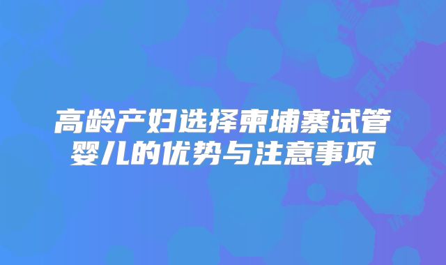 高龄产妇选择柬埔寨试管婴儿的优势与注意事项