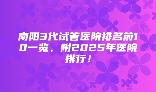 南阳3代试管医院排名前10一览，附2025年医院排行！