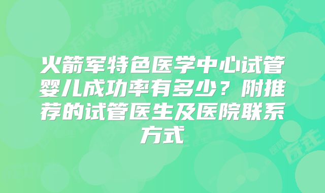 火箭军特色医学中心试管婴儿成功率有多少?附推荐的试管医生及医院联系方式