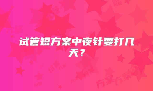 试管短方案中夜针要打几天？