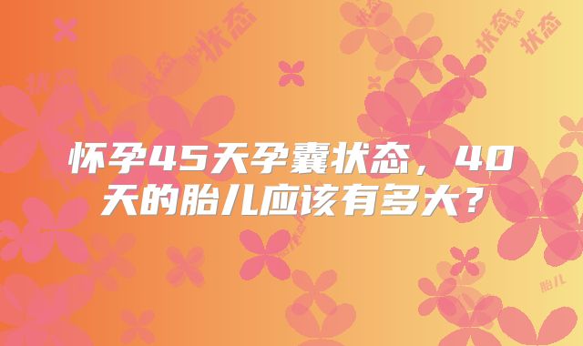 怀孕45天孕囊状态，40天的胎儿应该有多大？