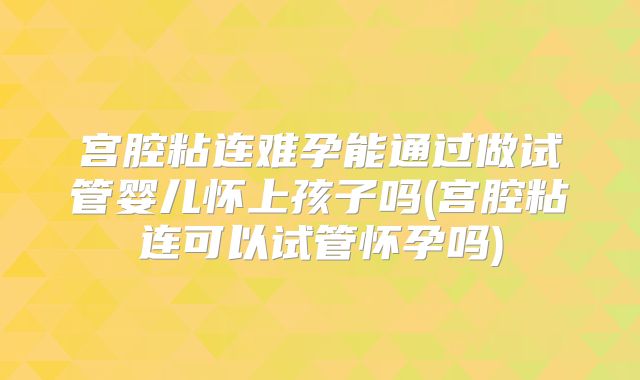 宫腔粘连难孕能通过做试管婴儿怀上孩子吗(宫腔粘连可以试管怀孕吗)