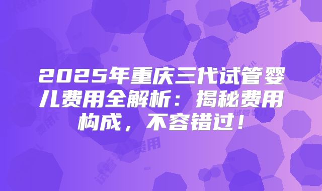 2025年重庆三代试管婴儿费用全解析：揭秘费用构成，不容错过！