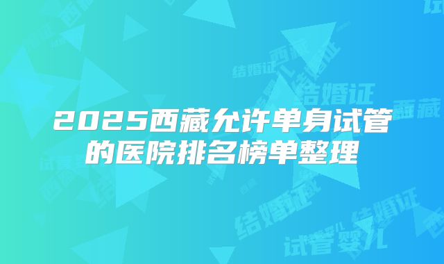 2025西藏允许单身试管的医院排名榜单整理