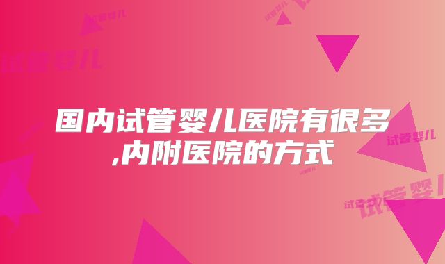 国内试管婴儿医院有很多,内附医院的方式