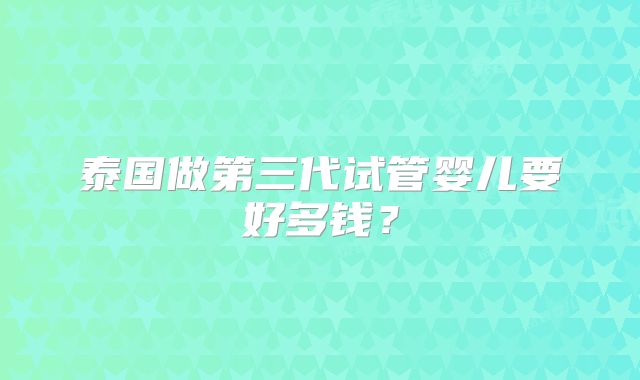 泰国做第三代试管婴儿要好多钱？