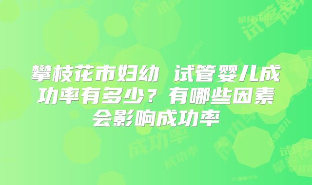 攀枝花市妇幼 试管婴儿成功率有多少?有哪些因素会影响成功率