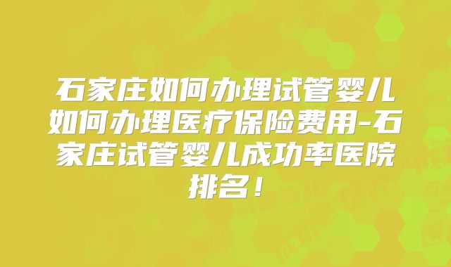 石家庄如何办理试管婴儿如何办理医疗保险费用-石家庄试管婴儿成功率医院排名！
