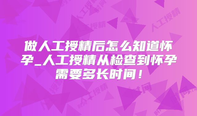 做人工授精后怎么知道怀孕_人工授精从检查到怀孕需要多长时间!