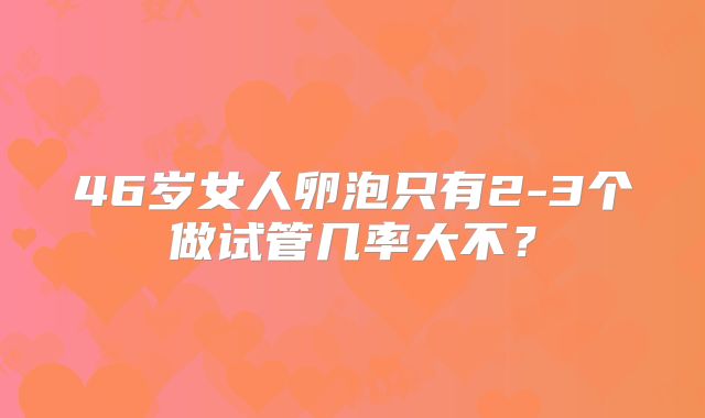 46岁女人卵泡只有2-3个做试管几率大不?