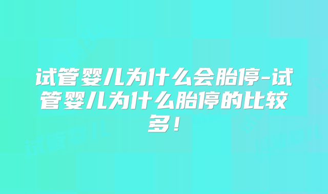 试管婴儿为什么会胎停-试管婴儿为什么胎停的比较多!